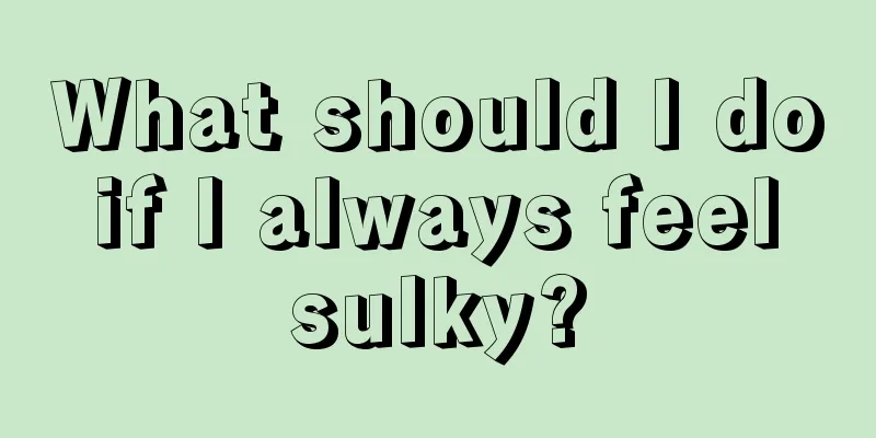 What should I do if I always feel sulky?