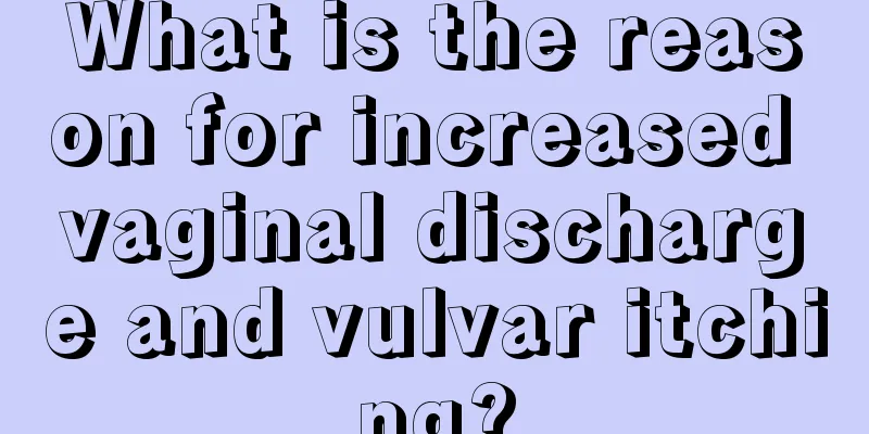 What is the reason for increased vaginal discharge and vulvar itching?