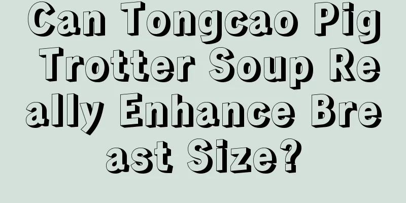 Can Tongcao Pig Trotter Soup Really Enhance Breast Size?