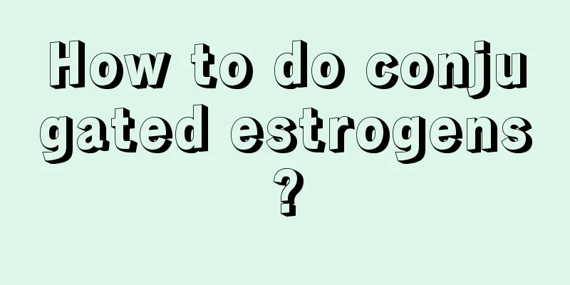 How to do conjugated estrogens?