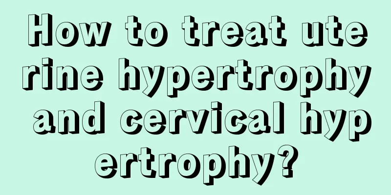 How to treat uterine hypertrophy and cervical hypertrophy?