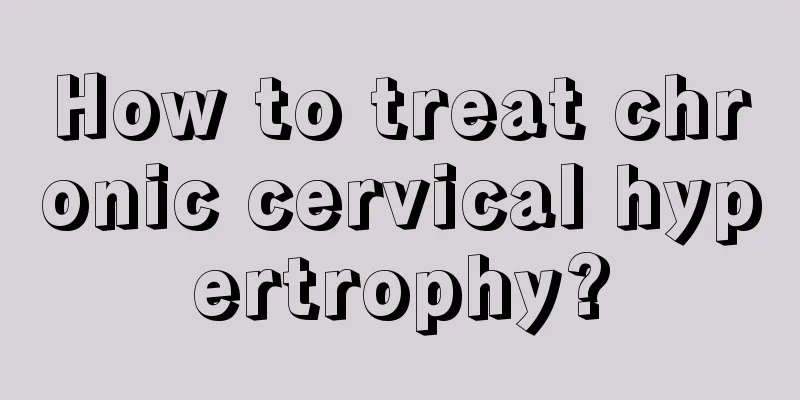 How to treat chronic cervical hypertrophy?