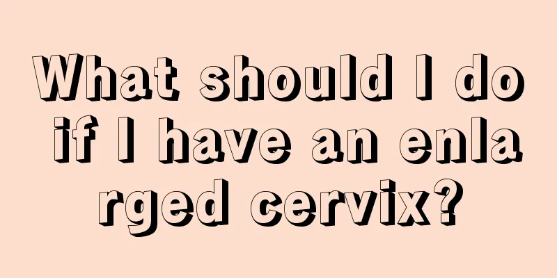 What should I do if I have an enlarged cervix?