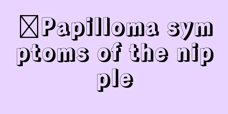 ​Papilloma symptoms of the nipple