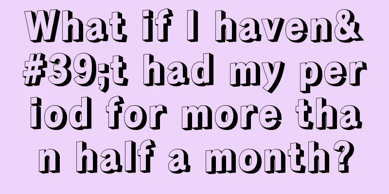 What if I haven't had my period for more than half a month?