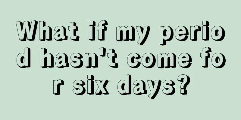 What if my period hasn't come for six days?