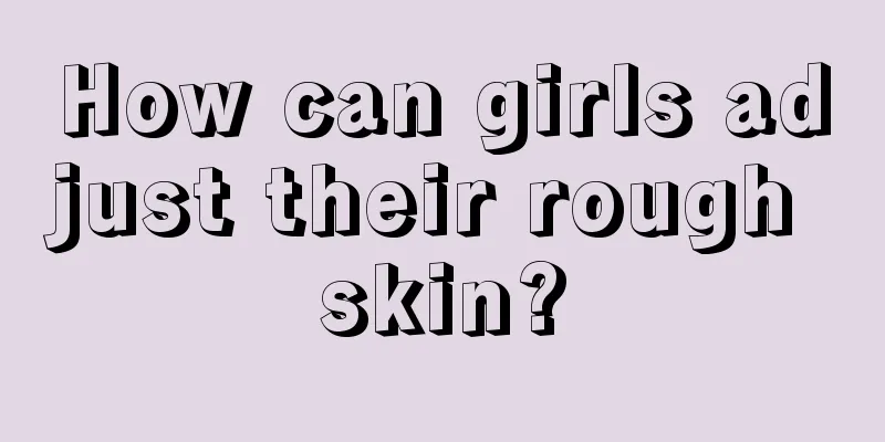 How can girls adjust their rough skin?