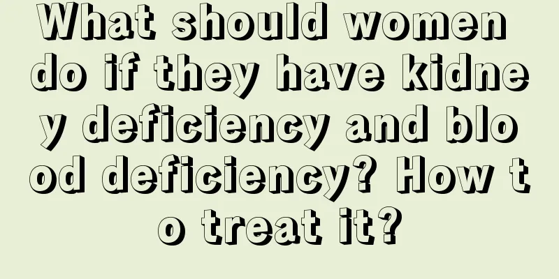 What should women do if they have kidney deficiency and blood deficiency? How to treat it?