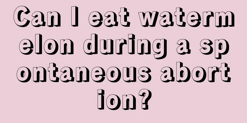 Can I eat watermelon during a spontaneous abortion?