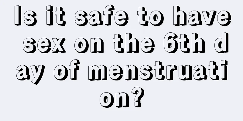 Is it safe to have sex on the 6th day of menstruation?