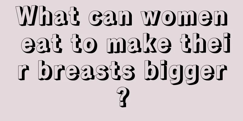 What can women eat to make their breasts bigger?