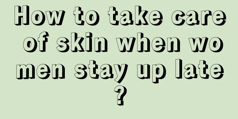 How to take care of skin when women stay up late?