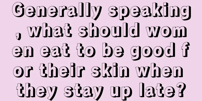 Generally speaking, what should women eat to be good for their skin when they stay up late?