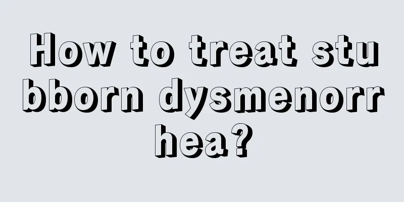 How to treat stubborn dysmenorrhea?