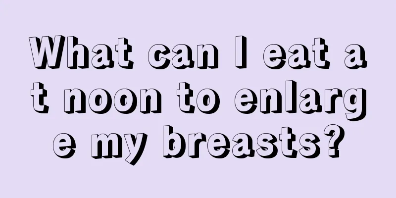 What can I eat at noon to enlarge my breasts?