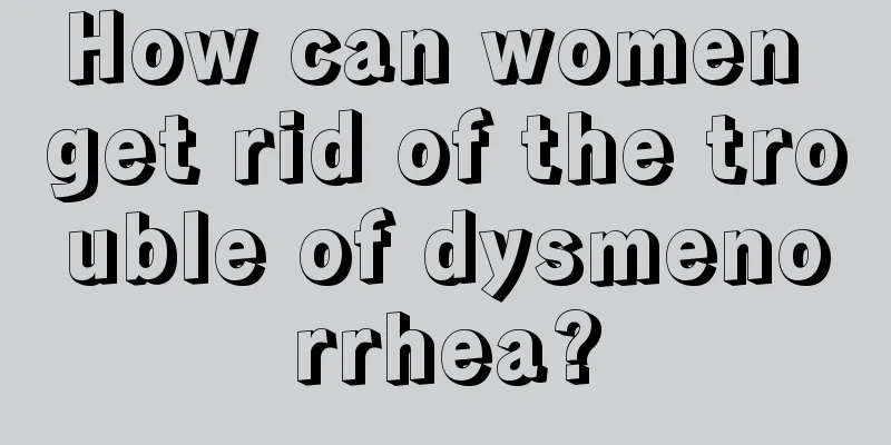 How can women get rid of the trouble of dysmenorrhea?