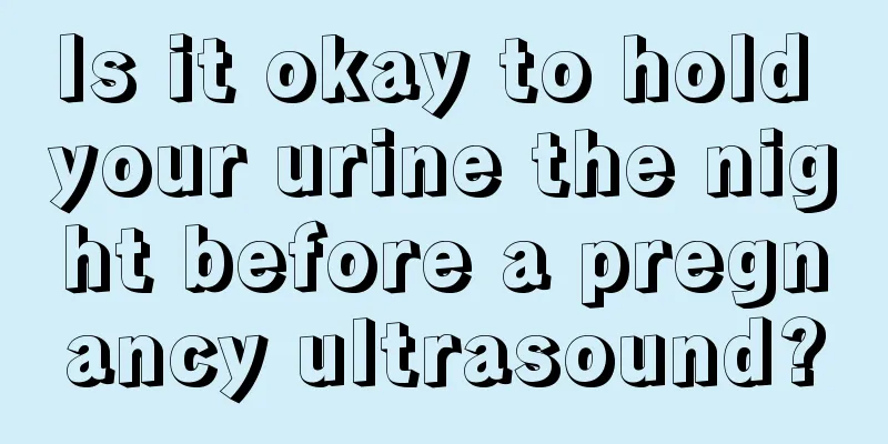 Is it okay to hold your urine the night before a pregnancy ultrasound?