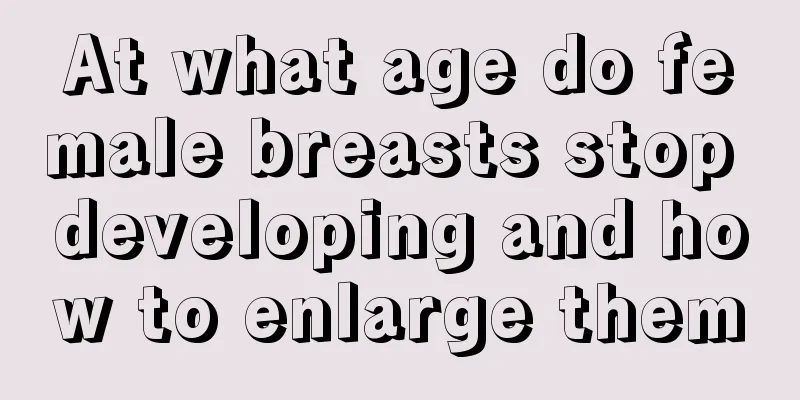 At what age do female breasts stop developing and how to enlarge them