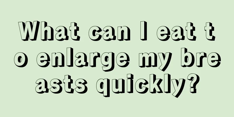 What can I eat to enlarge my breasts quickly?