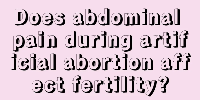 Does abdominal pain during artificial abortion affect fertility?