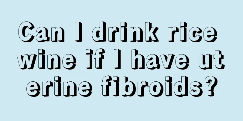 Can I drink rice wine if I have uterine fibroids?