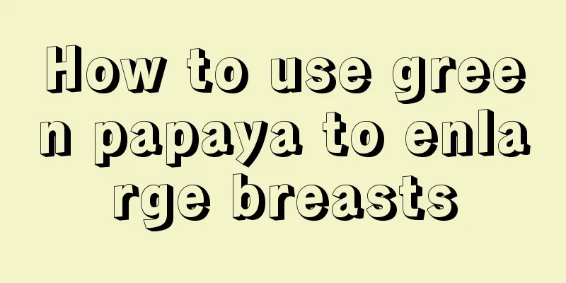 How to use green papaya to enlarge breasts