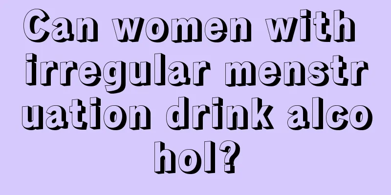 Can women with irregular menstruation drink alcohol?