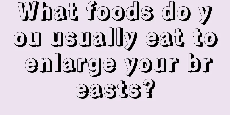 What foods do you usually eat to enlarge your breasts?