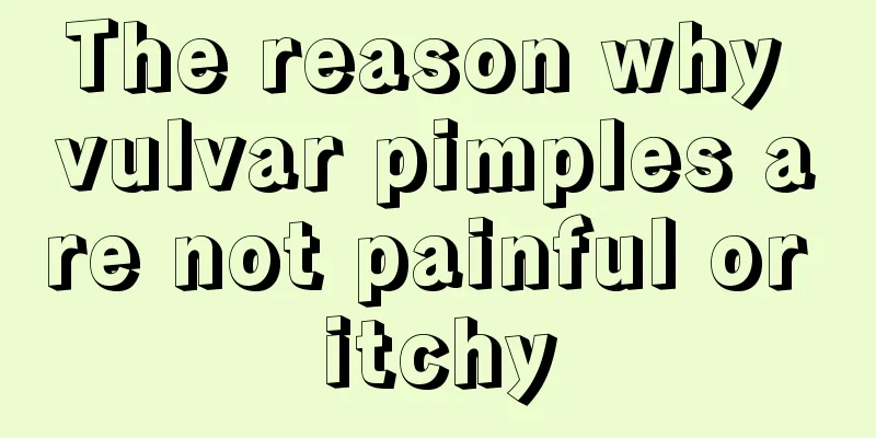 The reason why vulvar pimples are not painful or itchy