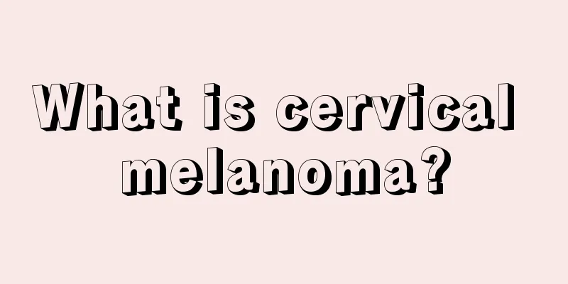 What is cervical melanoma?