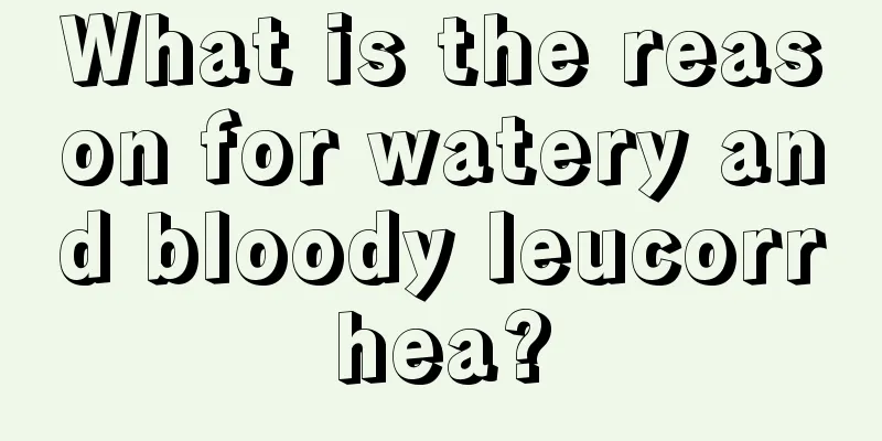 What is the reason for watery and bloody leucorrhea?