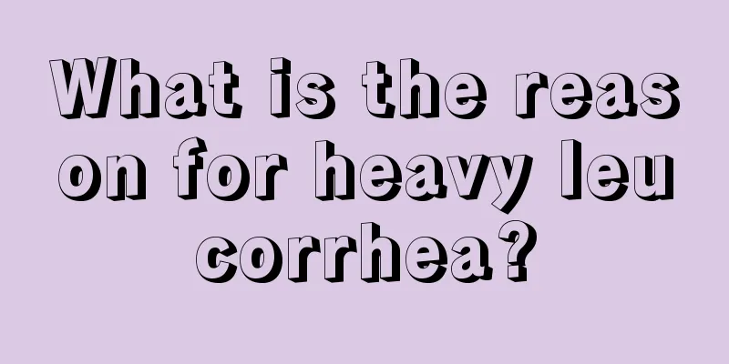 What is the reason for heavy leucorrhea?