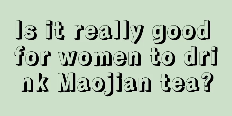 Is it really good for women to drink Maojian tea?