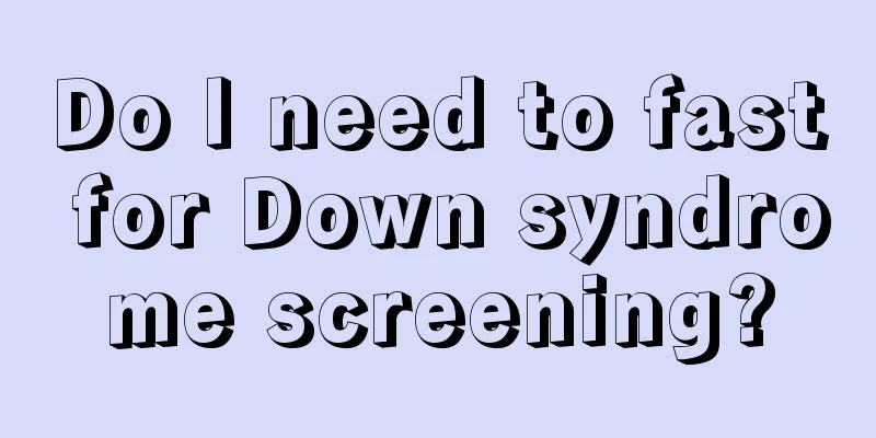 Do I need to fast for Down syndrome screening?