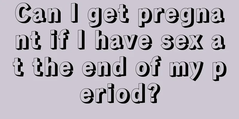 Can I get pregnant if I have sex at the end of my period?