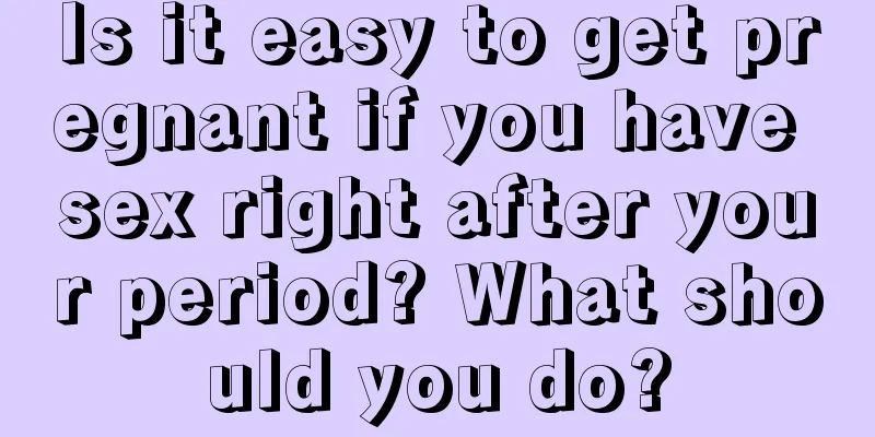 Is it easy to get pregnant if you have sex right after your period? What should you do?