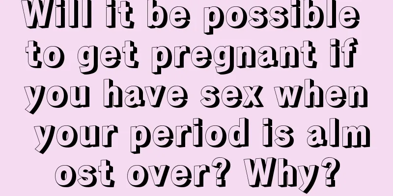 Will it be possible to get pregnant if you have sex when your period is almost over? Why?