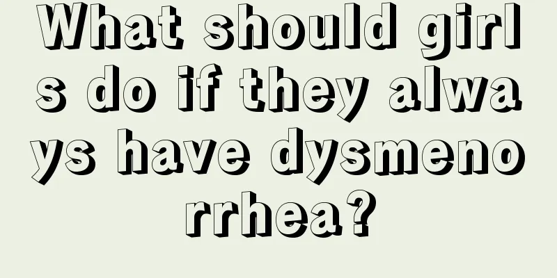 What should girls do if they always have dysmenorrhea?