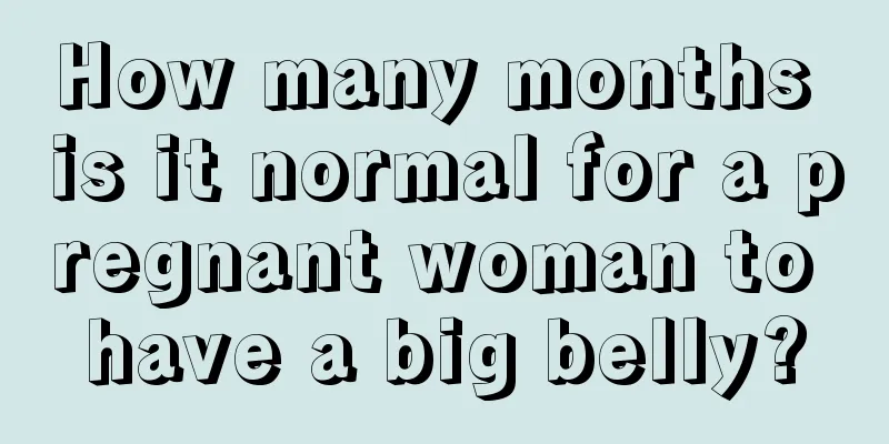 How many months is it normal for a pregnant woman to have a big belly?