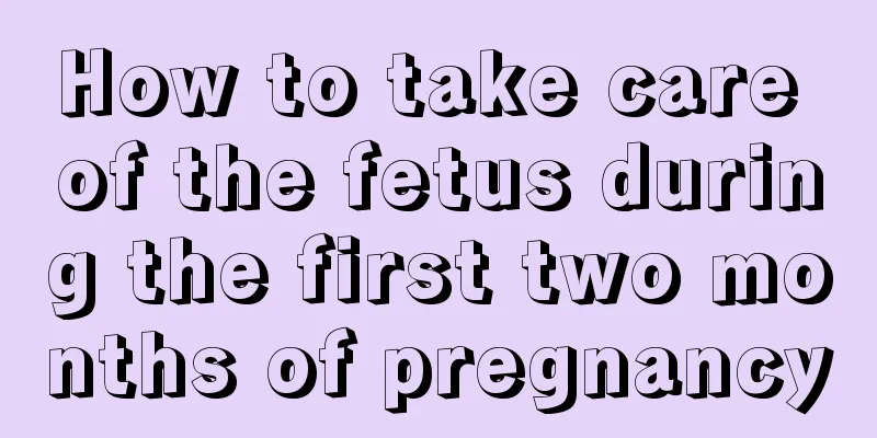 How to take care of the fetus during the first two months of pregnancy