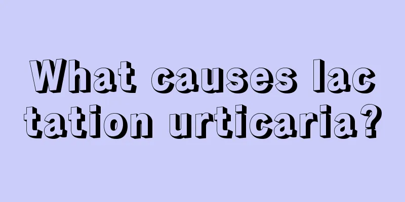 What causes lactation urticaria?