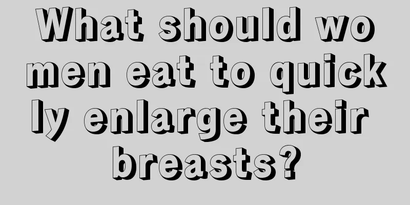 What should women eat to quickly enlarge their breasts?