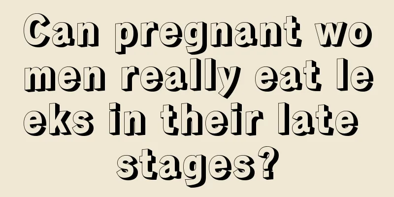 Can pregnant women really eat leeks in their late stages?