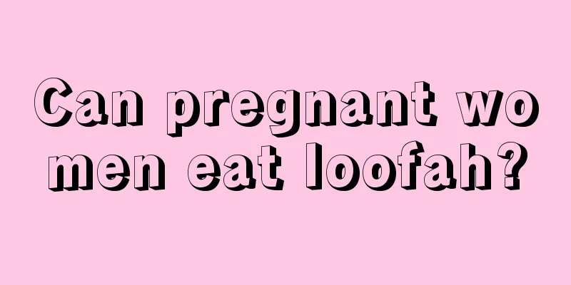 Can pregnant women eat loofah?