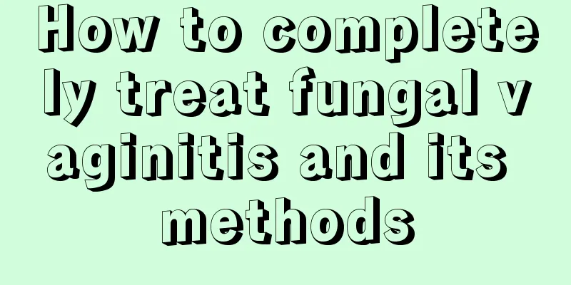 How to completely treat fungal vaginitis and its methods