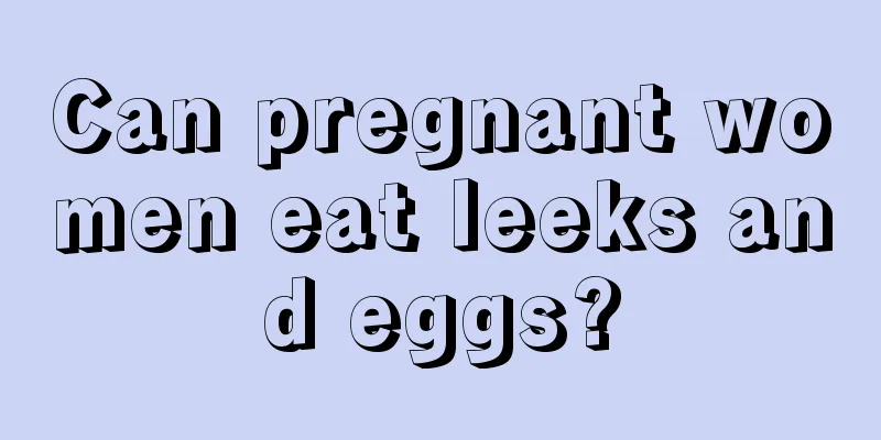 Can pregnant women eat leeks and eggs?