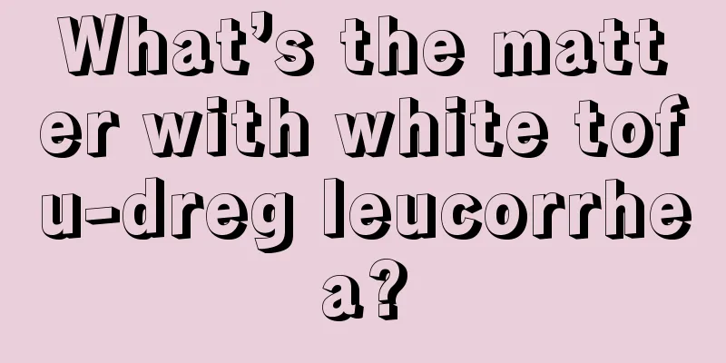 What’s the matter with white tofu-dreg leucorrhea?