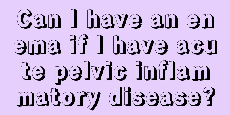 Can I have an enema if I have acute pelvic inflammatory disease?