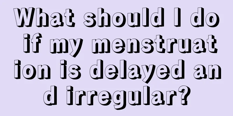 What should I do if my menstruation is delayed and irregular?