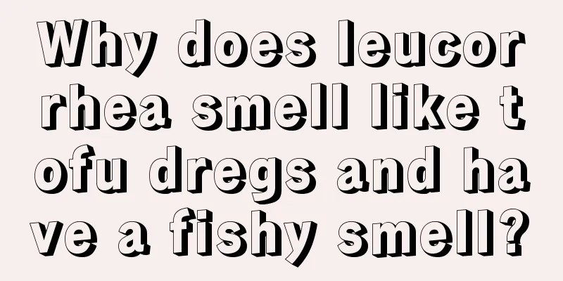 Why does leucorrhea smell like tofu dregs and have a fishy smell?